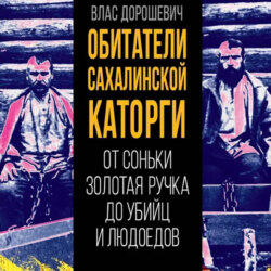 Обитатели Сахалинской каторги. От Соньки Золотая Ручка до убийц и людоедов