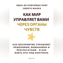 Как мир управляет вами через органы чувств. Как восприятие управляет решениями, вниманием и результатами – и как взять его под контроль