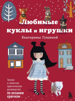 Любимые куклы и игрушки Екатерины Гущиной. Теплое и понятное практическое руководство по вязанию крючком