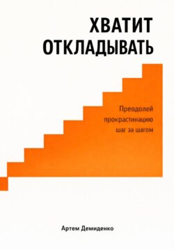 Хватит откладывать: Преодолей прокрастинацию шаг за шагом