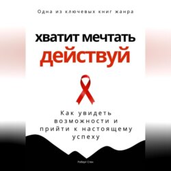 Хватит мечтать – действуй. Как увидеть свои возможности и прийти к настоящему успеху