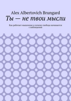 Ты – не твои мысли. Как работает мышление и почему свобода начинается с наблюдения
