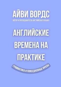 Английские времена на практике. Грамматика и повседневные фразы