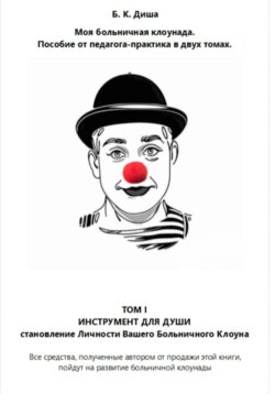 Моя больничная клоунада. Пособие от педагога-практика в двух томах. Том I ИНСТРУМЕНТ ДЛЯ ДУШИ. Становление Личности Вашего Больничного Клоуна