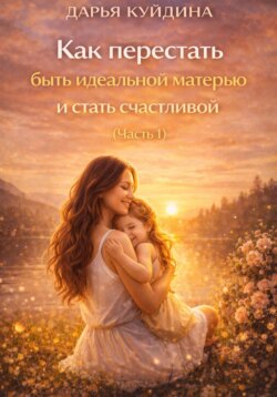 Как перестать быть идеальной матерью и стать счастливой (Часть 1)