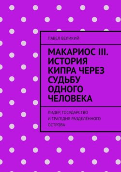 Макариос III. История Кипра через судьбу одного человека. Лидер, государство и трагедия разделённого острова