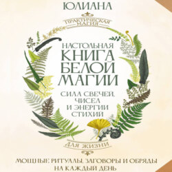 Настольная книга белой магии. Мощные ритуалы, заговоры и обряды на каждый день. Сила свечей, чисел и энергии стихий