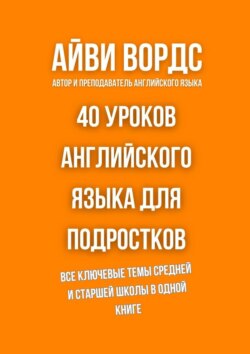 40 уроков английского языка для подростков. Все ключевые темы средней и старшей школы в одной книге