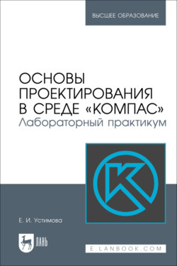 Основы проектирования в среде «КОМПАС». Лабораторный практикум. Учебное пособие для вузов. 2-е издание, стереотипное