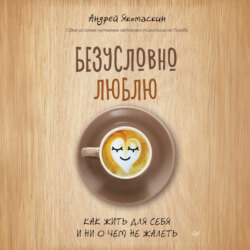 Безусловно люблю. Как жить для себя и ни о чем не жалеть