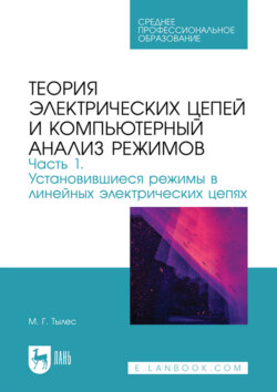 Теория электрических цепей и компьютерный анализ режимов. Часть 1. Установившиеся режимы в линейных электрических цепях. Учебное пособие для СПО. 2-е издание, стереотипное