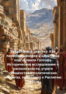 Разделённое царство: Как первосвященники и царь Ирод подготовили Голгофу. Историческое исследование о расколе власти, утрате священства и политических интригах, приведших к Распятию Христа