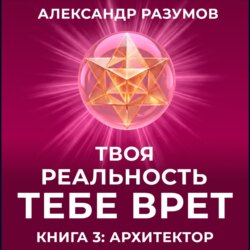 Твоя Реальность Тебе Врет. Книга 3: Архитектор