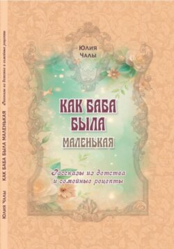 КАК БАБА БЫЛА МАЛЕНЬКАЯ. Рассказы из детства и семейные рецепты