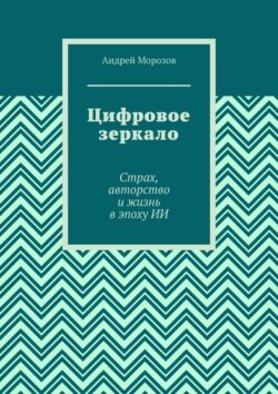 Цифровое зеркало. Страх, авторство и жизнь в эпоху ИИ