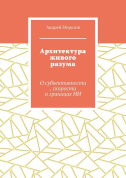 Архитектура живого разума. О субъективности, скорости и границах ИИ