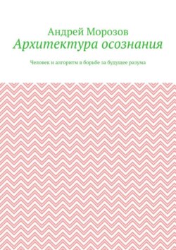 Архитектура осознания. Человек и алгоритм в борьбе за будущее разума