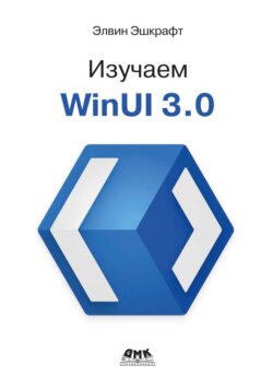 Изучаем WinUI 3.0. Освойте всю мощь WinUI 3.0, будущего разработки приложений на платформе Windows