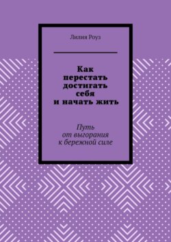Как перестать достигать себя и начать жить. Путь от выгорания к бережной силе