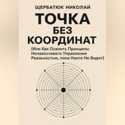 Точка без координат (Или Как Освоить Принципы Ненавязчивого Управления Реальностью, пока Никто Не Видит)