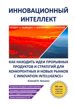 Инновационный интеллект. Как находить идеи прорывных продуктов и стратегий для конкурентных и новых рынков с Innovation Intelligence+