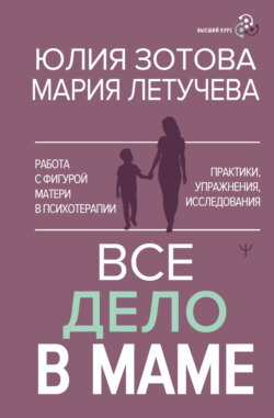 Все дело в маме. Работа с фигурой матери в психотерапии. Практики, упражнения, исследования