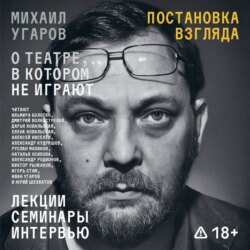 Постановка взгляда. Михаил Угаров о театре, в котором не играют. Лекции, семинары, интервью