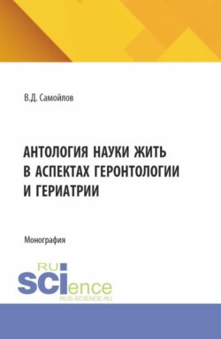 Антология науки жить в аспектах геронтологии и гериатрии. (Аспирантура, Бакалавриат, Магистратура, Специалитет). Монография.