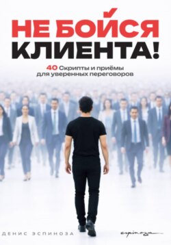 НЕ БОЙСЯ КЛИЕНТА! Скрипты и приёмы для уверенных переговоров