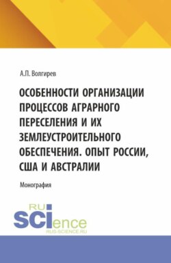 Особенности организации процессов аграрного переселения и их землеустроительного обеспечения. Опыт России, США и Австралии. (Аспирантура, Бакалавриат, Магистратура). Монография.