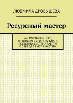 Ресурсный мастер. Как работать много, не выгорать и зарабатывать достойно: система заботы о себе для бьюти-мастера