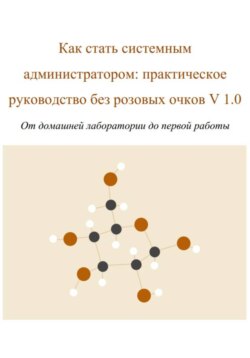 Как стать системным администратором: практическое руководство без розовых очков V 1.0 От домашней лаборатории до первой работы