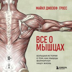 Все о мышцах. Большая история о том, как мышцы формируют нашу жизнь