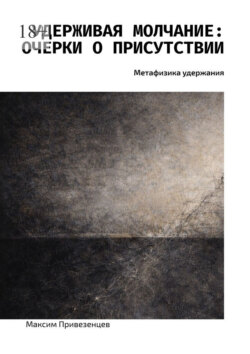 Удерживая молчание: очерки о присутствии. Метафизика удержания