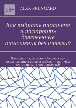 Как выбрать партнёра и построить долговечные отношения без иллюзий. Подсознание, эмоции и близость как реальные инструменты выбора – то, о чём не говорят, но что решает всё