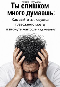 Ты слишком много думаешь: как выйти из ловушки тревожного мозга и вернуть контроль над жизнью