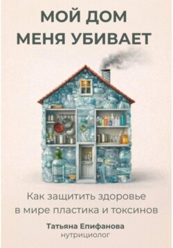 Мой дом меня убивает. Как сохранить здоровье в мире пластика и токсинов
