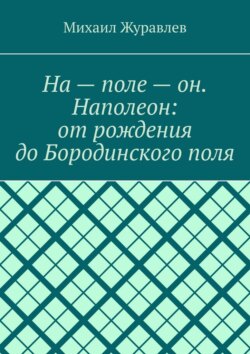 На – поле – он. Наполеон: от рождения до Бородинского поля