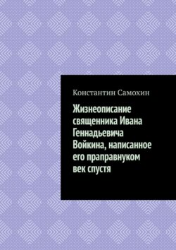 Жизнеописание священника Ивана Геннадьевича Войкина, написанное его праправнуком век спустя