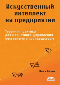 Искусственный интеллект на предприятии. Теория и практика для маркетинга, управления поставками и производством