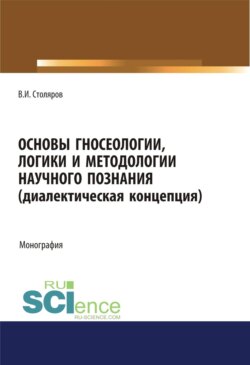 Основы гносеологии, логики и методологии научного познания (диалектическая концепция). (Аспирантура, Бакалавриат, Магистратура, Специалитет). Монография.