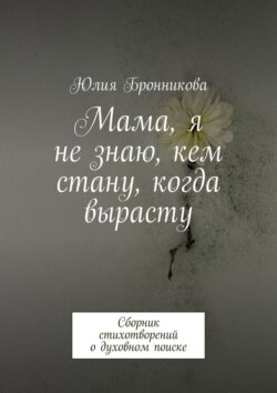 Мама, я не знаю, кем стану, когда вырасту. Сборник стихотворений о духовном поиске