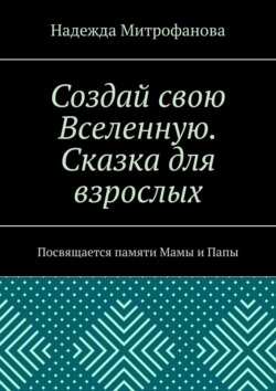 Создай свою Вселенную. Сказка для взрослых. Посвящается памяти Мамы и Папы