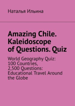 Amazing Chile. Kaleidoscope of Questions. Quiz. World Geography Quiz: 100 Countries, 2,500 Questions: Educational Travel Around the Globe