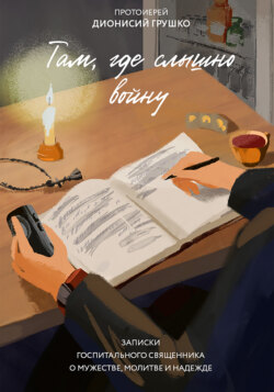 Там, где слышно войну. Записки госпитального священника о мужестве, молитве и надежде