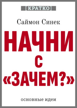 Начни с «Зачем?». Как выдающиеся лидеры вдохновляют действовать. Саймон Синек. Кратко