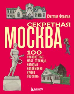 Секретная Москва. 100 неизвестных мест столицы, которые непременно нужно посетить