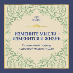 Измените мысли – изменится и жизнь. Осознанный подход к древней мудрости Дао