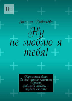 Ну не люблю я тебя! Обреченный брак. За все нужно платить. Измена. Забытая любовь – позднее счастье