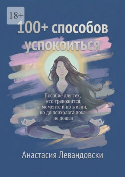 100+ способов успокоиться. Пособие для тех, кто тревожится в моменте и по жизни, но до психолога пока не дошёл